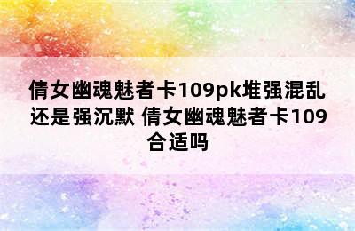 倩女幽魂魅者卡109pk堆强混乱还是强沉默 倩女幽魂魅者卡109合适吗